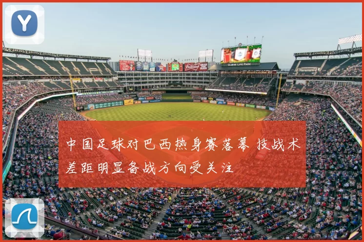 中国足球对巴西热身赛落幕 技战术差距明显备战方向受关注