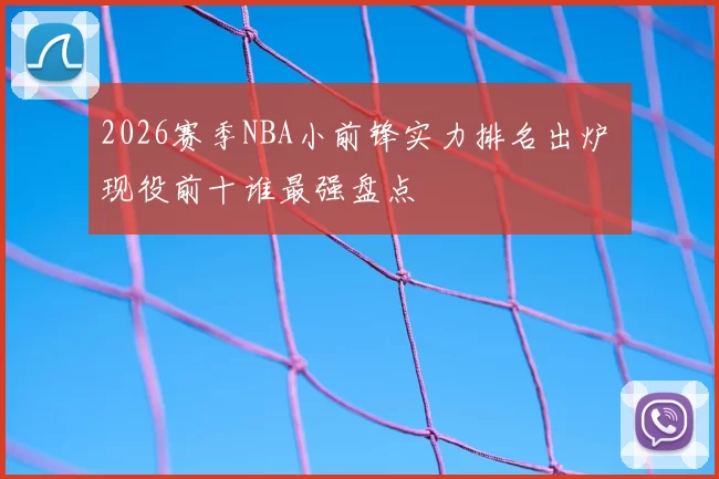 2026赛季NBA小前锋实力排名出炉 现役前十谁最强盘点