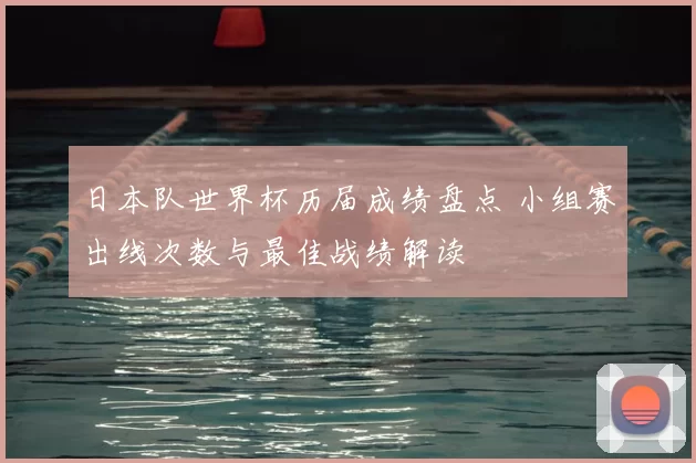 日本队世界杯历届成绩盘点 小组赛出线次数与最佳战绩解读