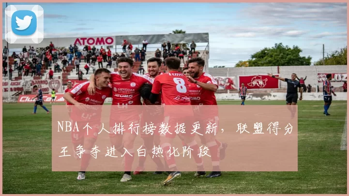 NBA个人排行榜数据更新，联盟得分王争夺进入白热化阶段