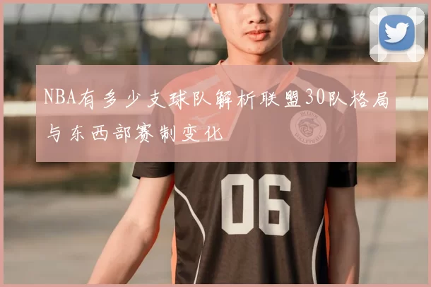 NBA有多少支球队解析联盟30队格局与东西部赛制变化