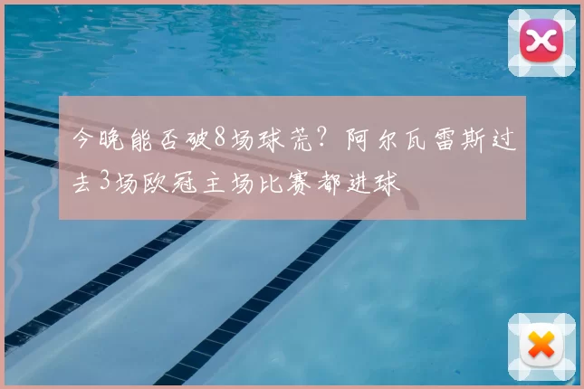 今晚能否破8场球荒?阿尔瓦雷斯过去3场欧冠主场比赛都进球
