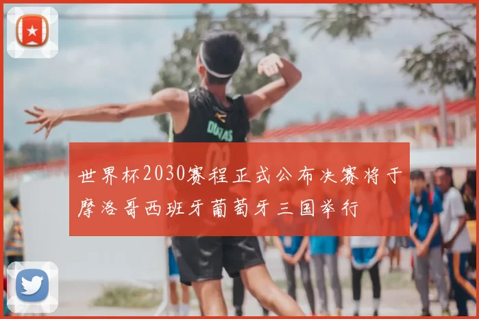 世界杯2030赛程正式公布决赛将于摩洛哥西班牙葡萄牙三国举行