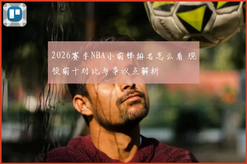 2026赛季NBA小前锋排名怎么看 现役前十对比与争议点解析
