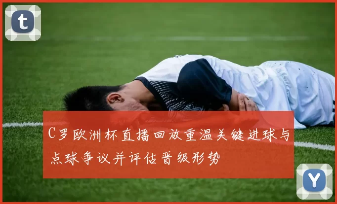 C罗欧洲杯直播回放重温关键进球与点球争议并评估晋级形势