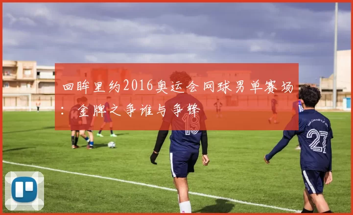 回眸里约2016奥运会网球男单赛场：金牌之争谁与争锋