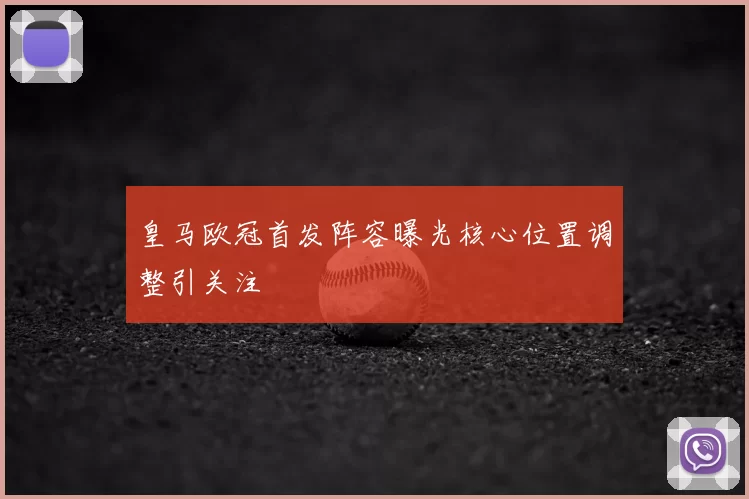 皇马欧冠首发阵容曝光核心位置调整引关注