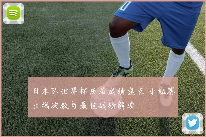 日本队世界杯历届成绩盘点 小组赛出线次数与最佳战绩解读