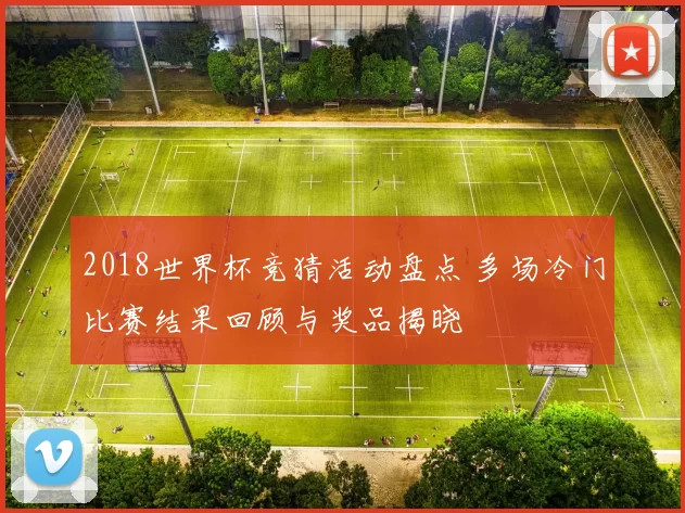 2018世界杯竞猜活动盘点 多场冷门比赛结果回顾与奖品揭晓