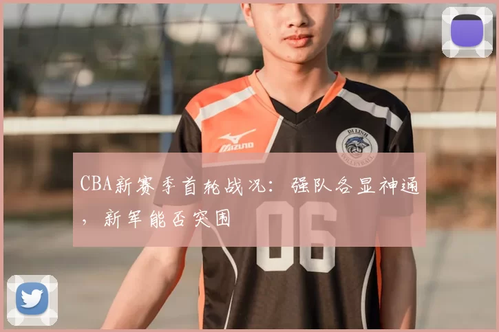 CBA新赛季首轮战况：强队各显神通，新军能否突围