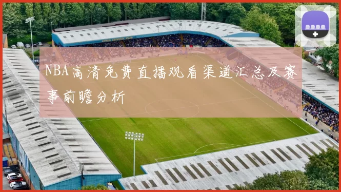 NBA高清免费直播观看渠道汇总及赛事前瞻分析