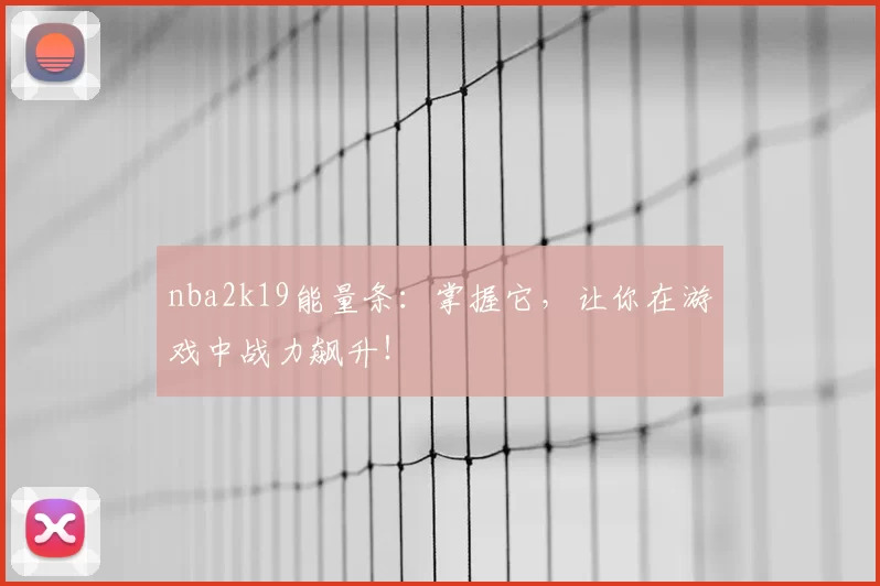nba2k19能量条:掌握它,让你在游戏中战力飙升!