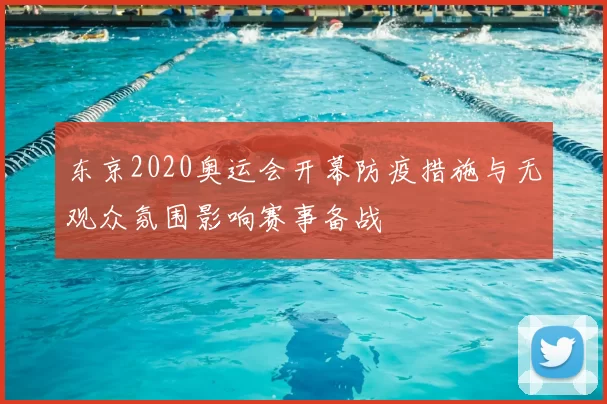 东京2020奥运会开幕防疫措施与无观众氛围影响赛事备战