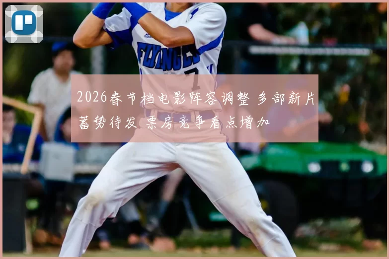 2026春节档电影阵容调整 多部新片蓄势待发 票房竞争看点增加