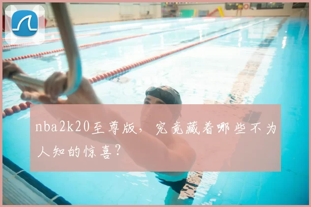 nba2k20至尊版，究竟藏着哪些不为人知的惊喜？