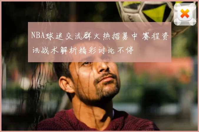 NBA球迷交流群火热招募中 赛程资讯战术解析精彩讨论不停