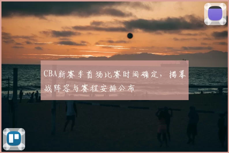 CBA新赛季首场比赛时间确定，揭幕战阵容与赛程安排公布