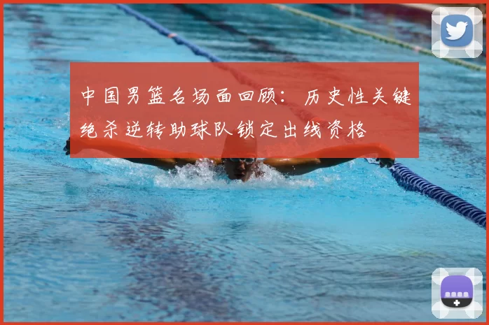 中国男篮名场面回顾：历史性关键绝杀逆转助球队锁定出线资格