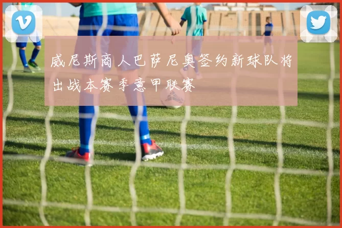 威尼斯商人巴萨尼奥签约新球队将出战本赛季意甲联赛