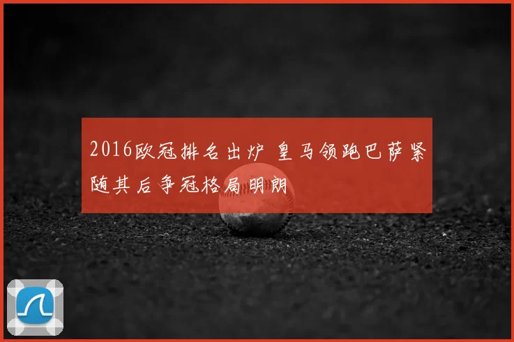 2016欧冠排名出炉 皇马领跑巴萨紧随其后争冠格局明朗