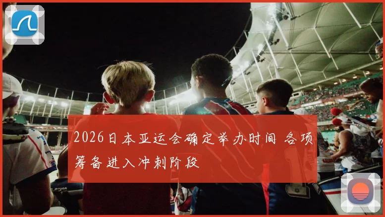 2026日本亚运会确定举办时间 各项筹备进入冲刺阶段