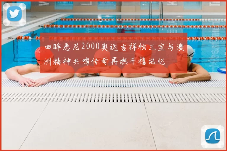 回眸悉尼2000奥运吉祥物三宝与澳洲精神共鸣传奇再燃千禧记忆