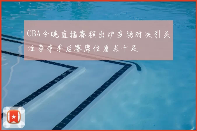CBA今晚直播赛程出炉多场对决引关注争夺季后赛席位看点十足