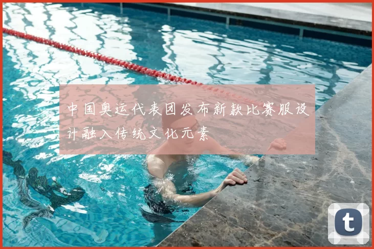 中国奥运代表团发布新款比赛服设计融入传统文化元素