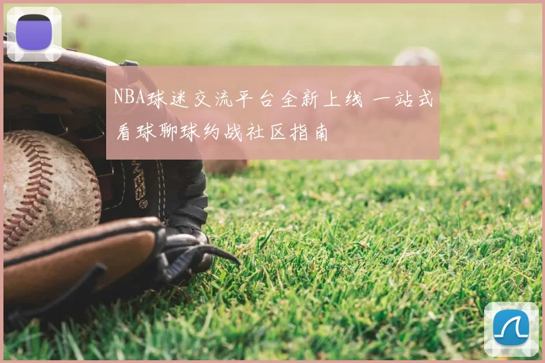 NBA球迷交流平台全新上线 一站式看球聊球约战社区指南