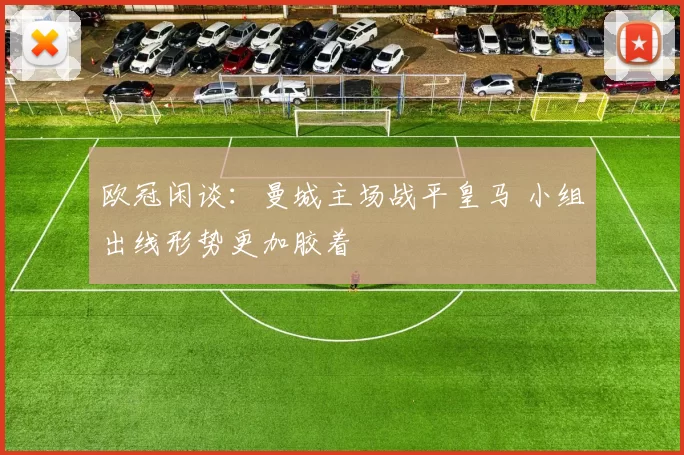欧冠闲谈：曼城主场战平皇马 小组出线形势更加胶着