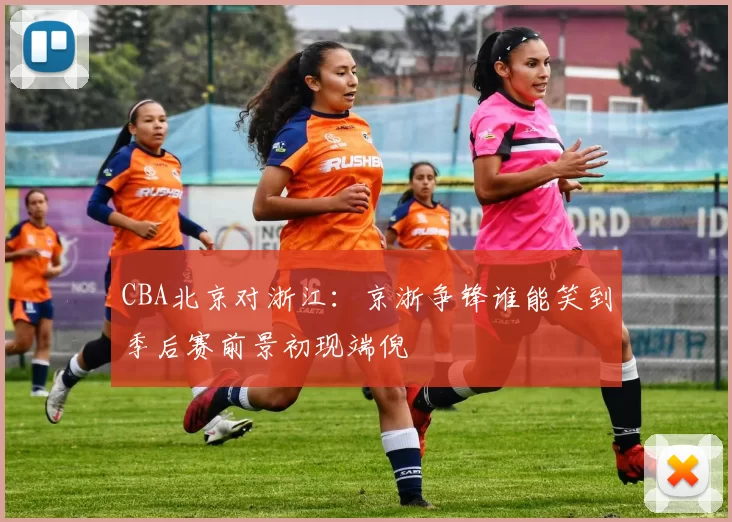 CBA北京对浙江：京浙争锋谁能笑到季后赛前景初现端倪