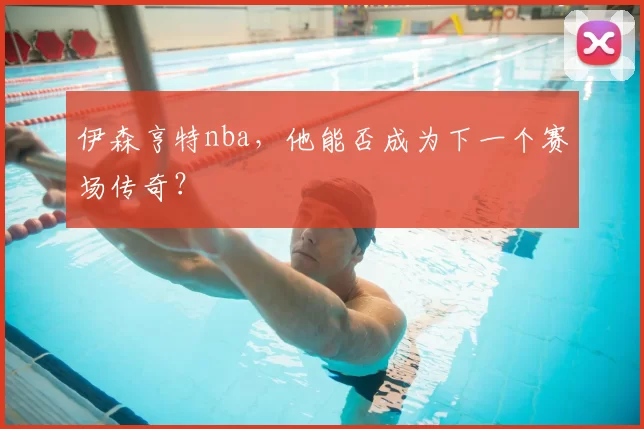 伊森亨特nba,他能否成为下一个赛场传奇?