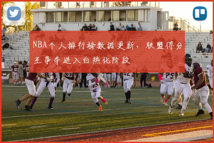 NBA个人排行榜数据更新，联盟得分王争夺进入白热化阶段