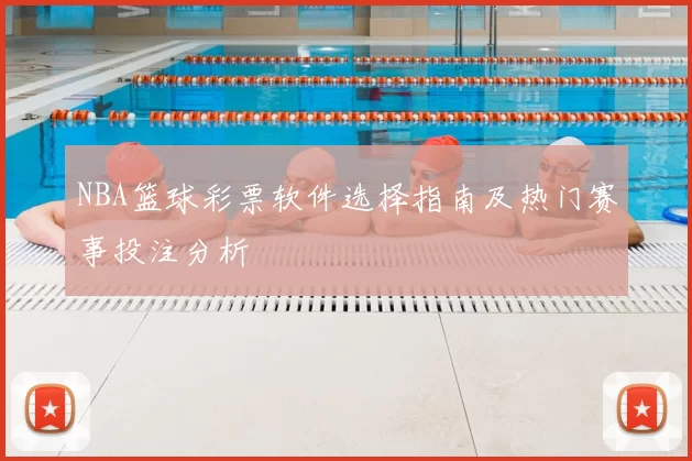 NBA篮球彩票软件选择指南及热门赛事投注分析