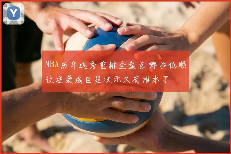 NBA历年选秀重排全盘点 哪些低顺位逆袭成巨星状元又有谁水了