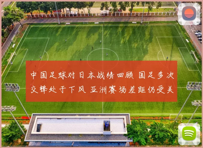 中国足球对日本战绩回顾 国足多次交锋处于下风 亚洲赛场差距仍受关注
