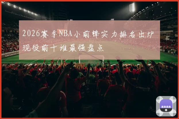 2026赛季NBA小前锋实力排名出炉 现役前十谁最强盘点