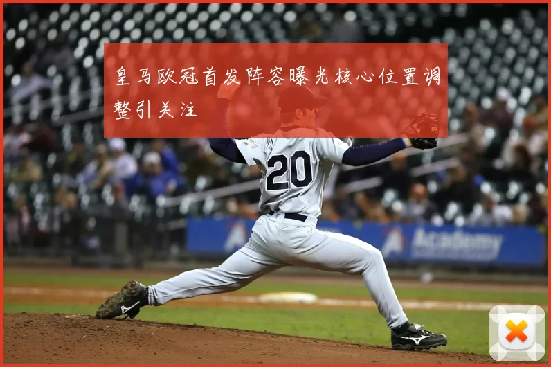 皇马欧冠首发阵容曝光核心位置调整引关注