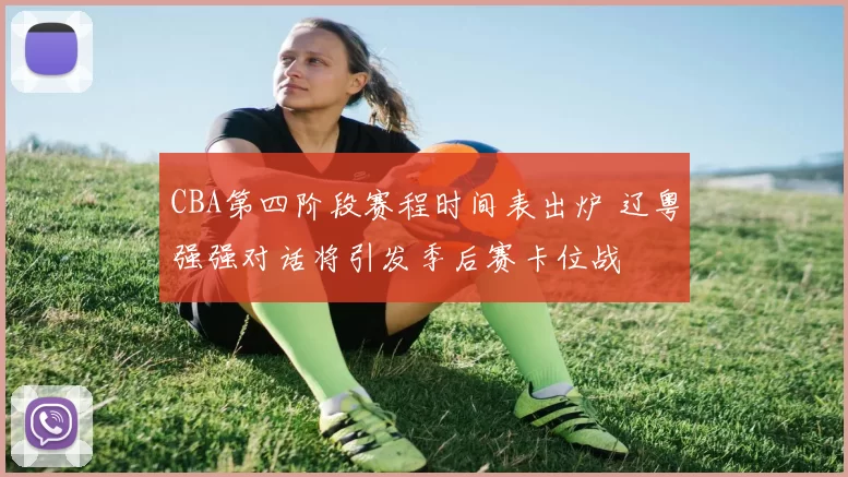 CBA第四阶段赛程时间表出炉 辽粤强强对话将引发季后赛卡位战