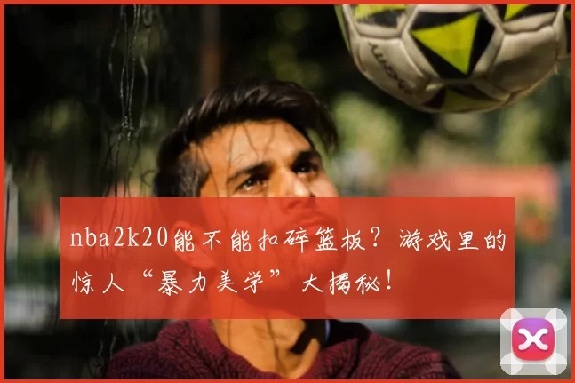 nba2k20能不能扣碎篮板？游戏里的惊人“暴力美学”大揭秘！