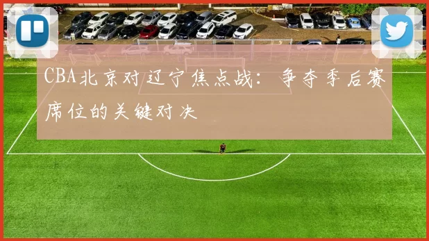 CBA北京对辽宁焦点战：争夺季后赛席位的关键对决