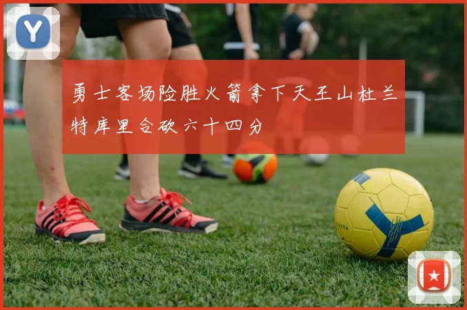 勇士客场险胜火箭拿下天王山杜兰特库里合砍六十四分