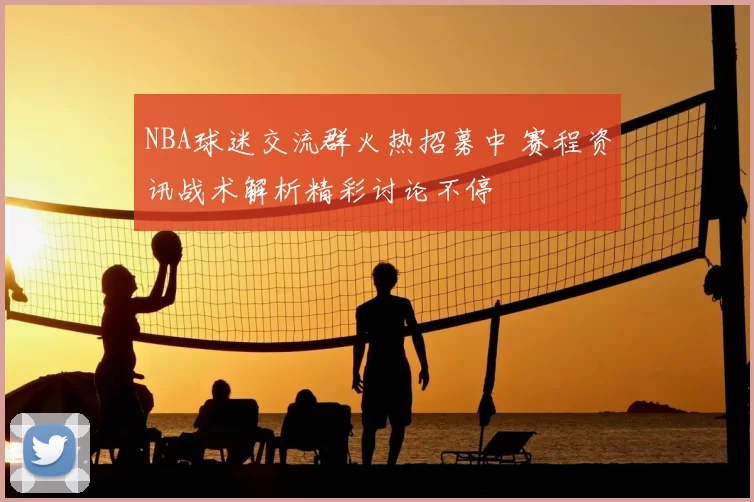 NBA球迷交流群火热招募中 赛程资讯战术解析精彩讨论不停