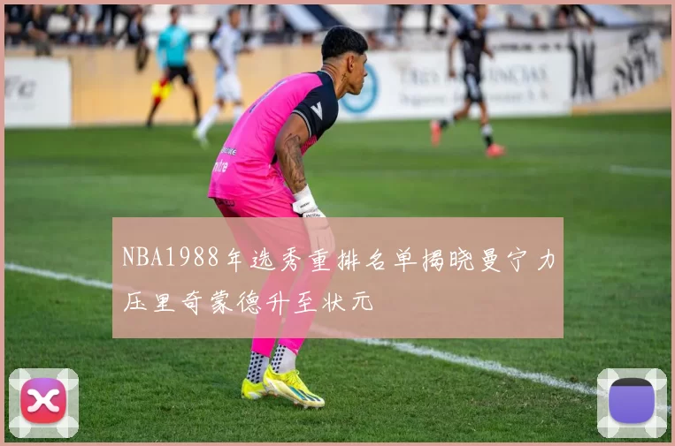 NBA1988年选秀重排名单揭晓曼宁力压里奇蒙德升至状元