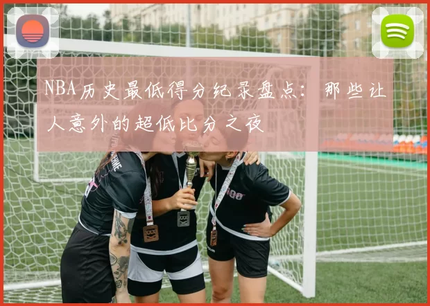 NBA历史最低得分纪录盘点:那些让人意外的超低比分之夜