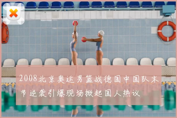 2008北京奥运男篮战德国中国队末节逆袭引爆现场掀起国人热议