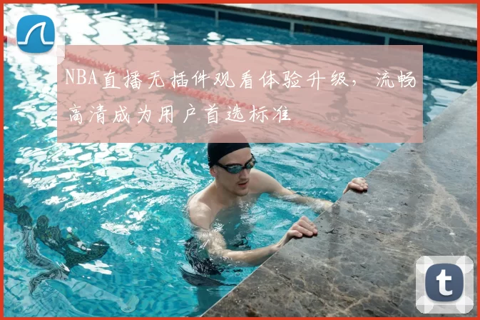 NBA直播无插件观看体验升级，流畅高清成为用户首选标准
